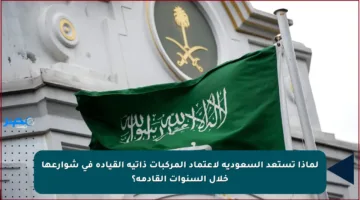 لماذا تستعد السعودية لاعتماد المركبات ذاتية القيادة في شوارعها خلال السنوات القادمة؟